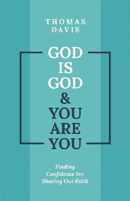 God Is God and You Are You: Theology to Help Us Share Our Faith by Thomas Davis