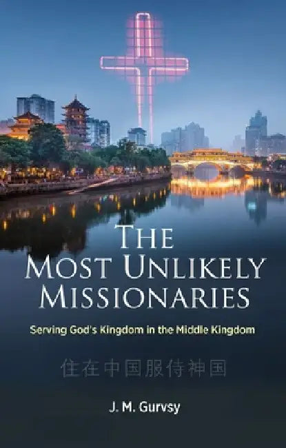 The Most Unlikely Missionaries: Serving God's Kingdom in the Middle Kingdom by J. M. Gurvsy