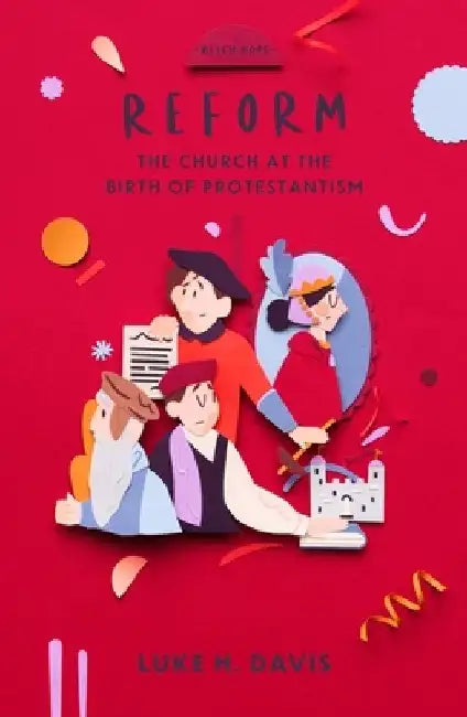 Reform: The Church in the Birth of Protestantism by Luke H. Davis