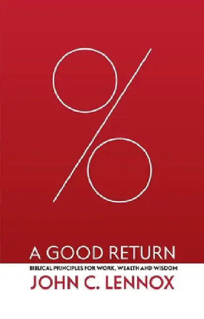 A Good Return: Biblical Principles for Work, Wealth and Wisdom by John C. Lennox