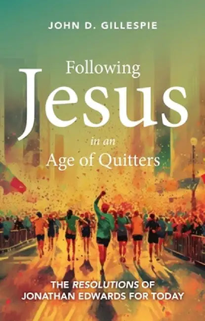 Following Jesus in an Age of Quitters: The Resolutions of Jonathan Edwards for Today by John Gillespie