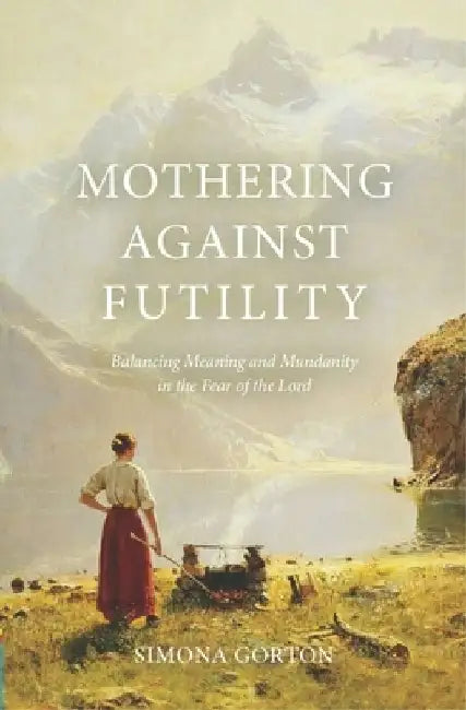 Mothering Against Futility: Balancing Meaning and Mundanity in the Fear of the Lord by Simona Gorton