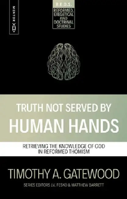 Truth Not Served by Human Hands: Retrieving the Knowledge of God in Reformed Thomism by Timothy A. Gatewood