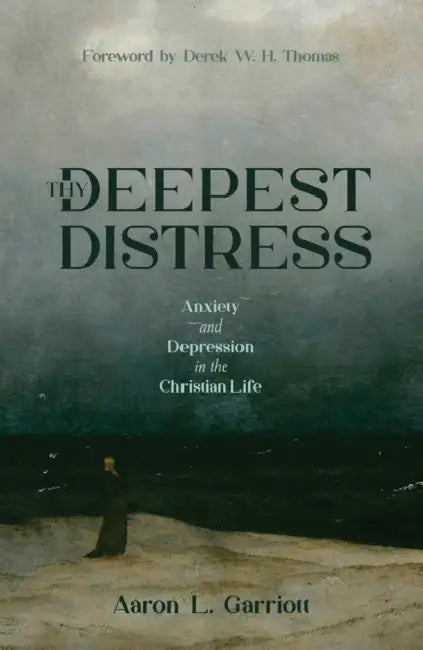 Thy Deepest Distress: Anxiety and Depression in the Christian Life by Aaron L. Garriott