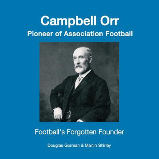 Campbell Orr - Pioneer of Association Football by Douglas Gorman, Martin Shirley