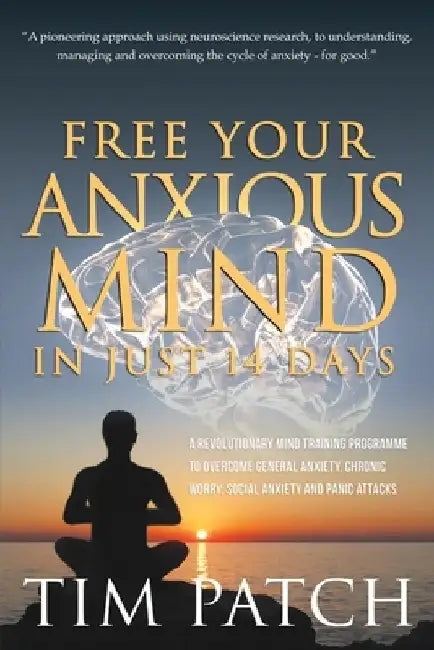 Free Your Anxious Mind in Just 14 Days: A Revolutionary Mind Training Programme to Overcome General Anxiety, Chronic Worry, Social Anxiety and Panic A by Tim Patch