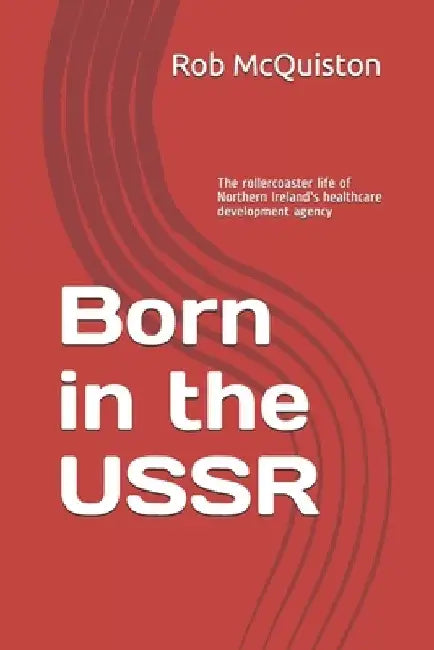 Born in the USSR: The rollercoaster life of Northern Ireland's healthcare development agency by Rob W. McQuiston