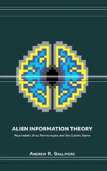 Alien Information Theory: Psychedelic Drug Technologies and the Cosmic Game by Andrew R. Gallimore