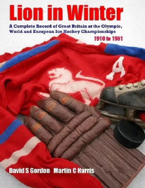 Lion in Winter: A Complete Record of Great Britain at the Olympic, World and European Ice Hockey Championships 1910 - 1981 by David S. Gordon Martin C. Harris