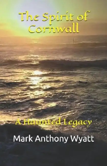 The Spirit of Cornwall: A Haunted Legacy by Mark Anthony Wyatt