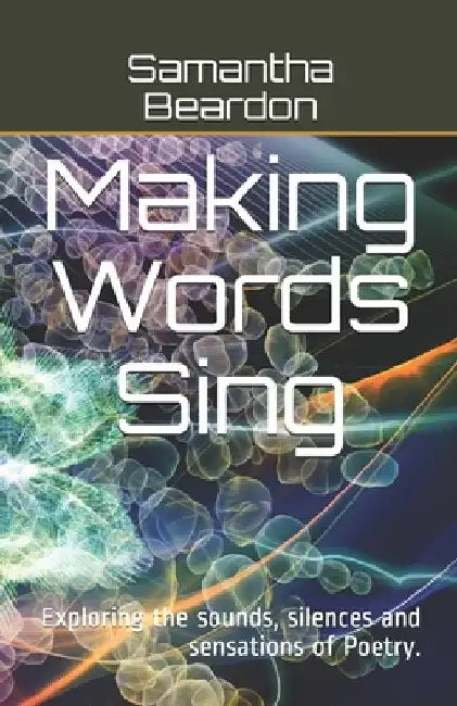 Making Words Sing: Exploring the sounds, silences and sensations of Poetry. by Samantha Beardon