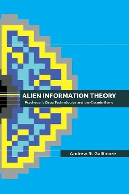 Alien Information Theory: Psychedelic Drug Technologies and the Cosmic Game by Andrew R. Gallimore