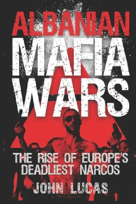 Albanian Mafia Wars: The Rise of Europe's Deadliest Narcos by John Lucas