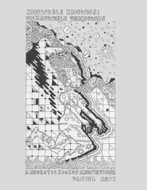 Knowable Knowns; Unknowable Unknowns: A Neurotic Book of Meditations by Daniel Alberto Arce