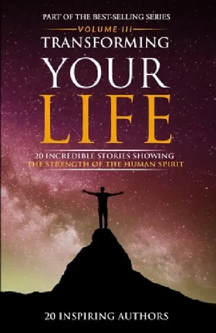 Transforming Your Life Volume III: 20 Incredible Stories Showing The Strength Of The Human Spirit by Sai Blackbyrn