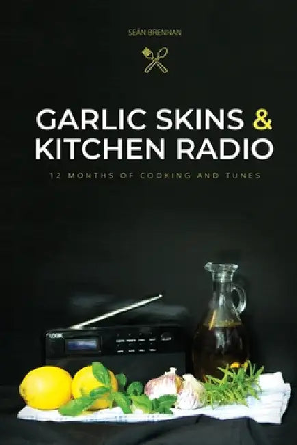 Garlic Skins and Kitchen Radio 12 Months of Cooking and Tunes by Seán Brennan