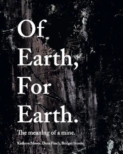 Of Earth, for Earth: The Meaning of a Mine by Dana Finch, Kathryn Moore, Bridget Storrie