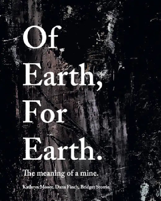 Of Earth, for Earth: The Meaning of a Mine by Dana Finch, Kathryn Moore, Bridget Storrie