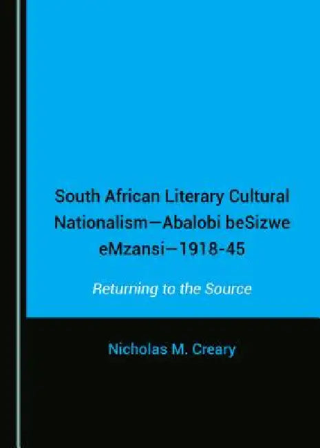 South African Literary Cultural Nationalism--Abalobi Besizwe Emzansi--1918-45: Returning to the Source by Nicholas M. Creary