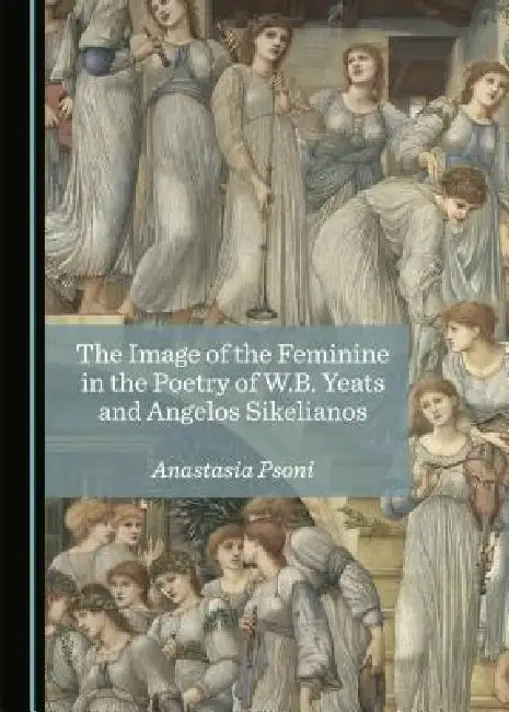 The Image of the Feminine in the Poetry of W.B. Yeats and Angelos Sikelianos by Anastasia Psoni