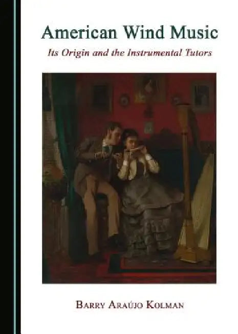 American Wind Music: Its Origin and the Instrumental Tutors by Barry Araújo Kolman