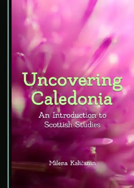 Uncovering Caledonia: An Introduction to Scottish Studies by Milena Kaličanin