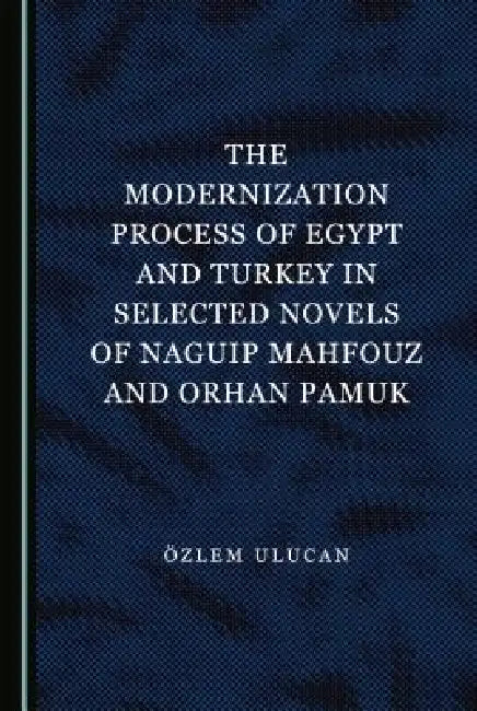 The Modernization Process of Egypt and Turkey in Selected Novels of Naguip Mahfouz and Orhan Pamuk by Özlem Ulucan