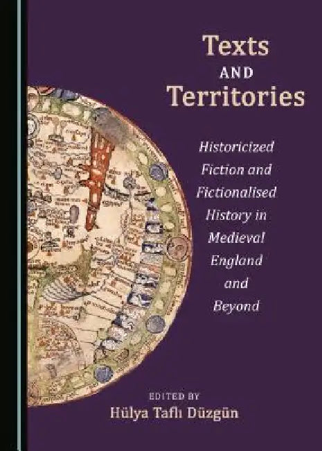 Texts and Territories: Historicized Fiction and Fictionalised History in Medieval England and Beyond by Hülya Taflı Düzgün