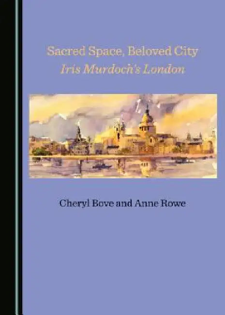 Sacred Space, Beloved City: Iris Murdochâ (Tm)S London by Cheryl Bove, Anne Rowe