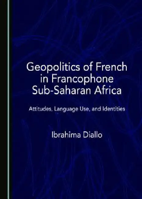 Geopolitics of French in Francophone Sub-Saharan Africa: Attitudes, Language Use, and Identities by Ibrahima Diallo