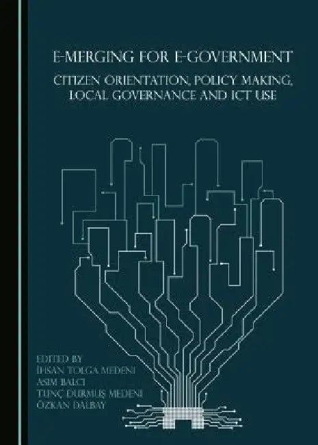 E-Merging for E-Government: Citizen Orientation, Policy Making, Local Governance and ICT Use by Asım Balcı, İhsan Tolga Medeni, Tunç Durmuş Medeni