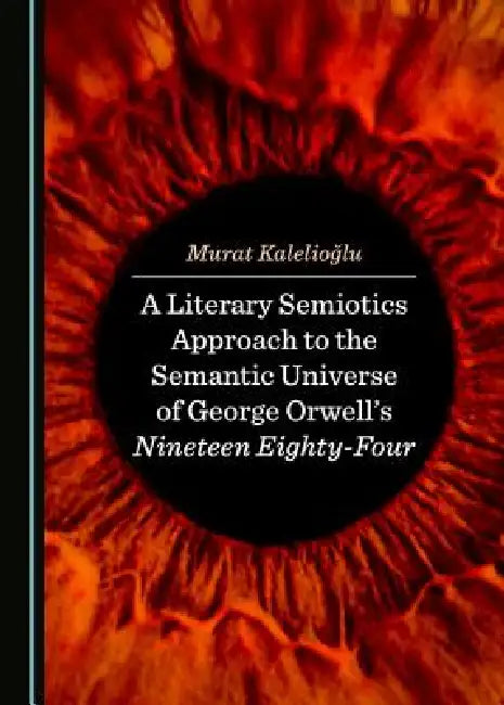 A Literary Semiotics Approach to the Semantic Universe of George Orwell's Nineteen Eighty-Four by Murat Kalelioğlu