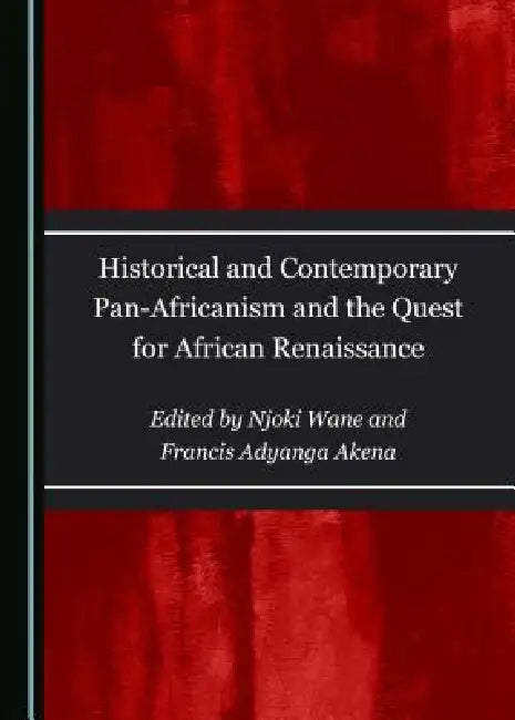 Historical and Contemporary Pan-Africanism and the Quest for African Renaissance by Francis Adyanga Akena, Njoki Wane
