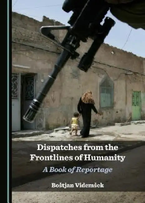 Dispatches from the Frontlines of Humanity: A Book of Reportage by Bostjan Videmsek