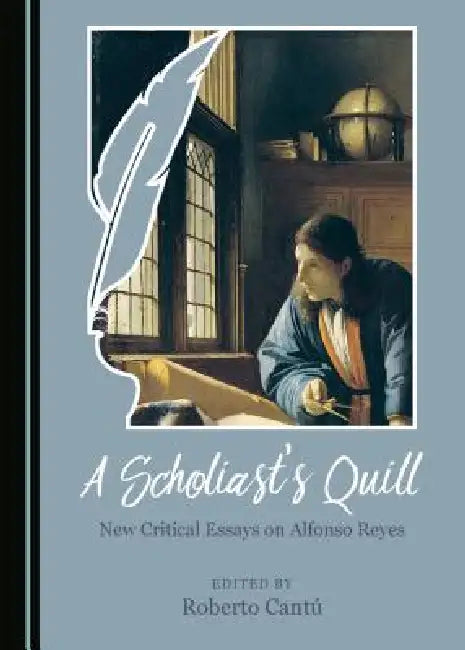 A Scholiast's Quill: New Critical Essays on Alfonso Reyes by Roberto Cantú