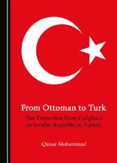 From Ottoman to Turk: The Transition from Caliphate to Secular Republic in Turkey by Qaisar Mohammad