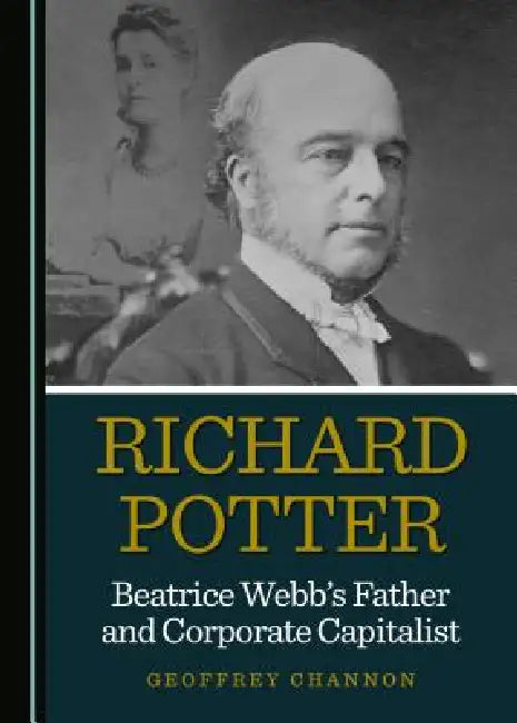 Richard Potter, Beatrice Webb's Father and Corporate Capitalist by Geoffrey Channon