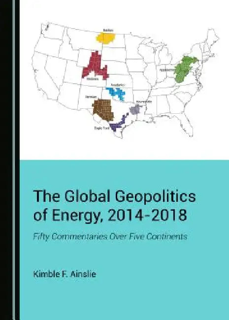 The Global Geopolitics of Energy, 2014-2018: Fifty Commentaries Over Five Continents by Kimble F. Ainslie