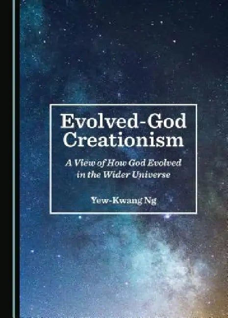 Evolved-God Creationism: A View of How God Evolved in the Wider Universe by Yew-Kwang Ng