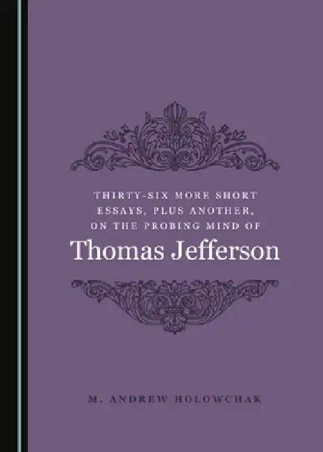 Thirty-Six More Short Essays, Plus Another, on the Probing Mind of Thomas Jefferson by M. Andrew Holowchak