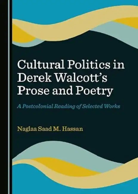 Cultural Politics in Derek Walcott's Prose and Poetry: A Postcolonial Reading of Selected Works by Naglaa Saad M. Hassan