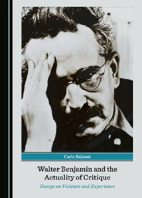 Walter Benjamin and the Actuality of Critique: Essays on Violence and Experience by Carlo Salzani