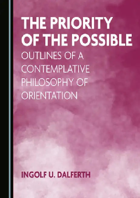 The Priority of the Possible: Outlines of a Contemplative Philosophy of Orientation by Ingolf U. Dalferth