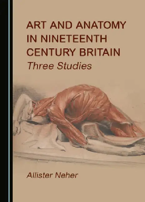 Art and Anatomy in Nineteenth Century Britain: Three Studies by Allister Neher
