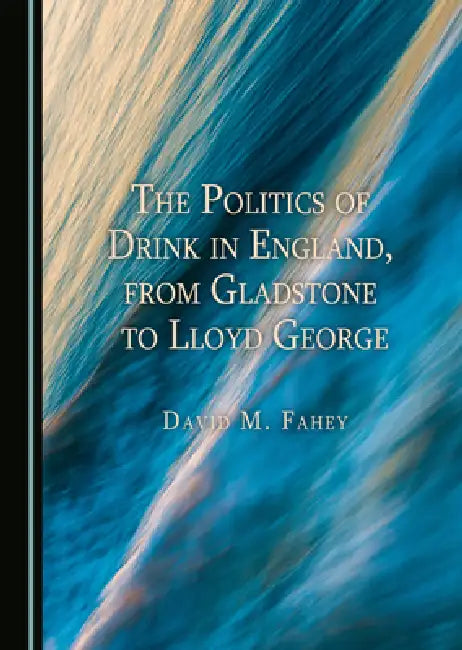 The Politics of Drink in England, from Gladstone to Lloyd George by David M. Fahey
