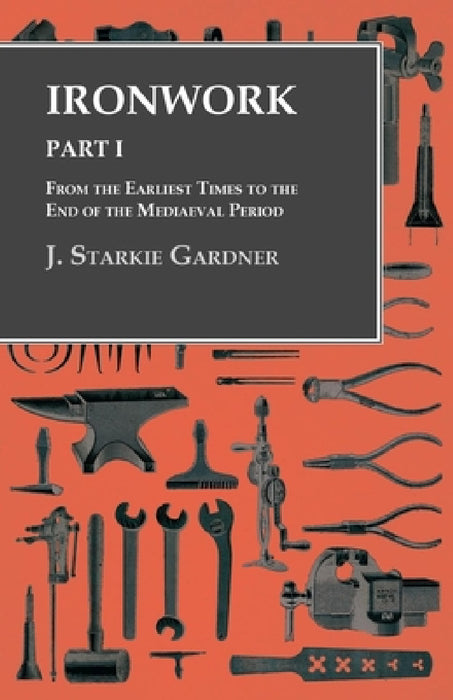 Ironwork - Part I - From the Earliest Times to the End of the Mediaeval Period by J. Starkie Gardner