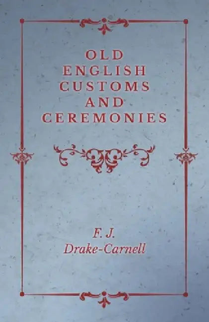 Old English Customs and Ceremonies by F. J. Drake-Carnell