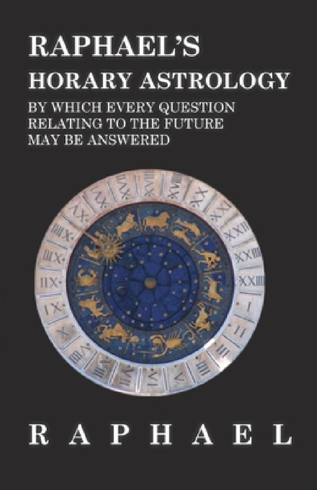 Raphael's Horary Astrology by Which Every Question Relating to the Future May Be Answered by Anon
