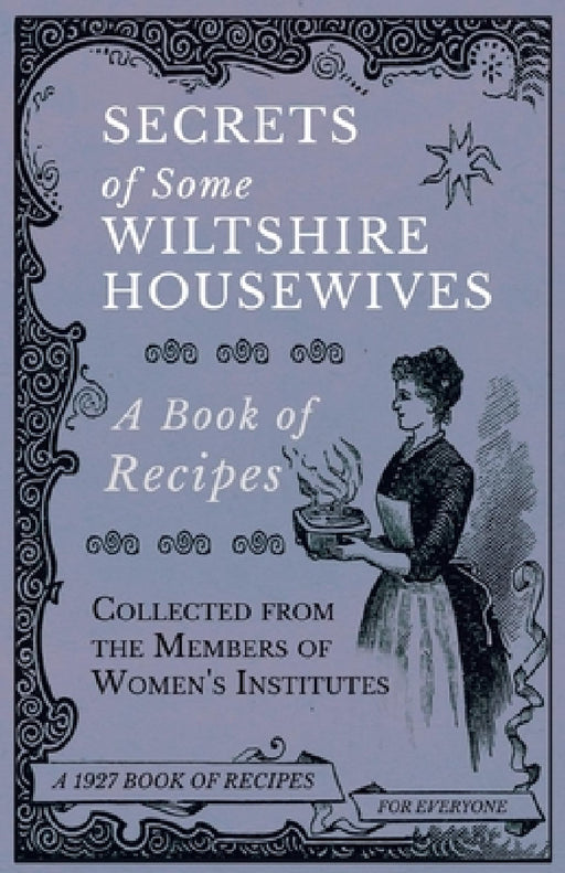 Secrets of Some Wiltshire Housewives - A Book of Recipes Collected from the Members of Women's Institutes by Various