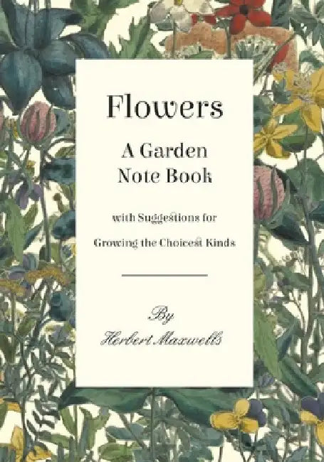 Flowers - A Garden Note Book with Suggestions for Growing the Choicest Kinds by Herbert Maxwell
